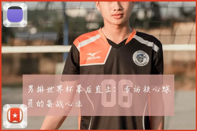 男排世界杯幕后直击：专访核心球员的备战心法