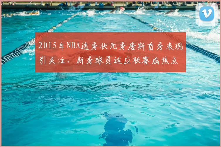 2015年NBA选秀状元秀唐斯首秀表现引关注，新秀球员适应联赛成焦点