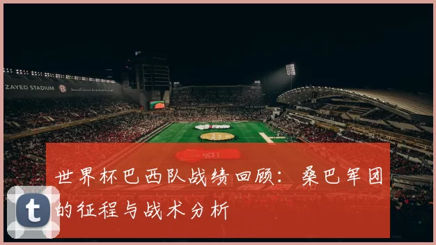 世界杯巴西队战绩回顾：桑巴军团的征程与战术分析
