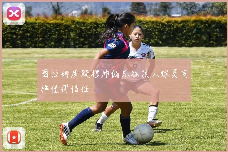 图拉姆质疑穆帅偏见称黑人球员同样值得信任