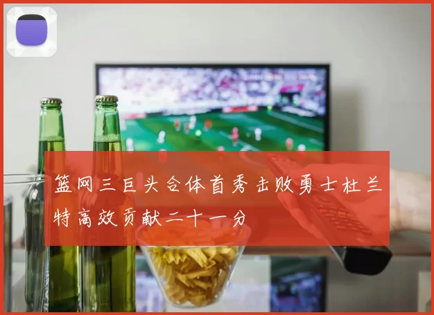 篮网三巨头合体首秀击败勇士杜兰特高效贡献二十一分