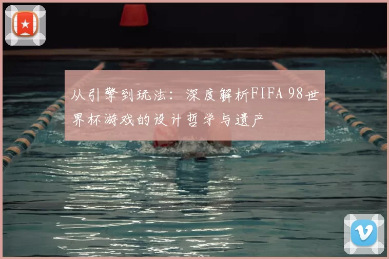 从引擎到玩法:深度解析FIFA 98世界杯游戏的设计哲学与遗产