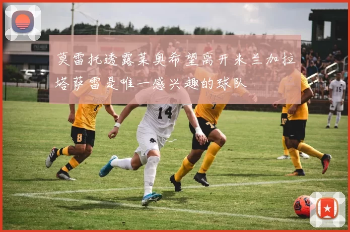 莫雷托透露莱奥希望离开米兰加拉塔萨雷是唯一感兴趣的球队
