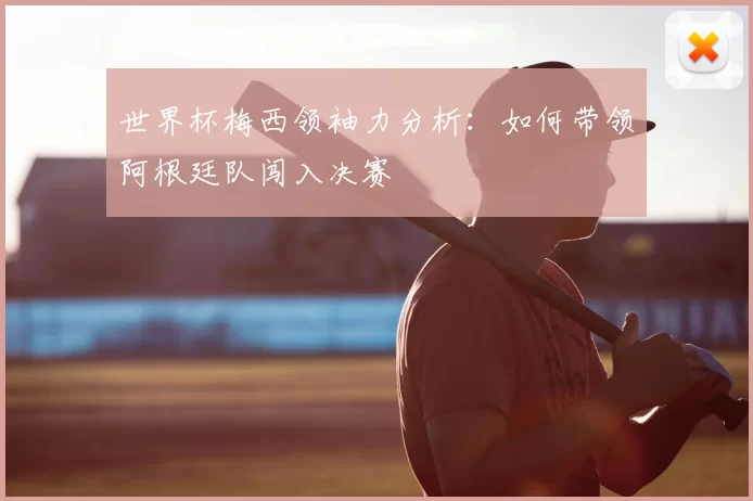 世界杯梅西领袖力分析：如何带领阿根廷队闯入决赛