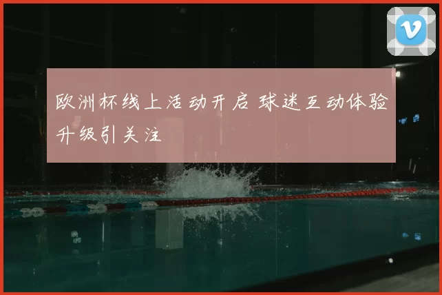 欧洲杯线上活动开启 球迷互动体验升级引关注