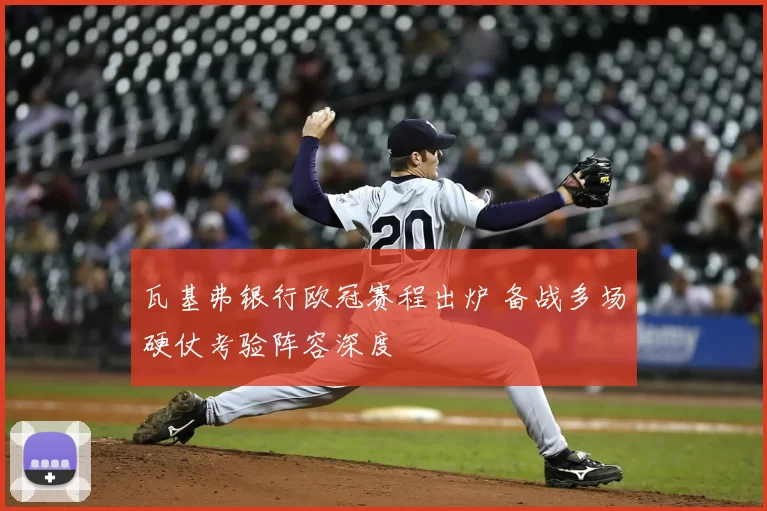 瓦基弗银行欧冠赛程出炉 备战多场硬仗考验阵容深度