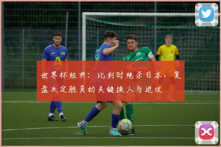 世界杯经典：比利时绝杀日本，复盘决定胜负的关键换人与进攻