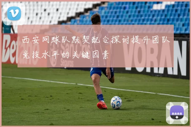 西安网球队默契配合探讨提升团队竞技水平的关键因素