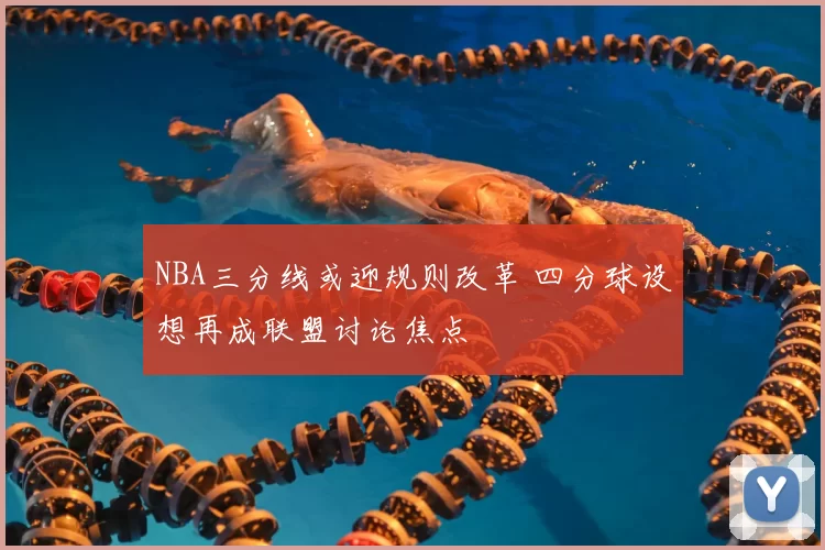 NBA三分线或迎规则改革 四分球设想再成联盟讨论焦点