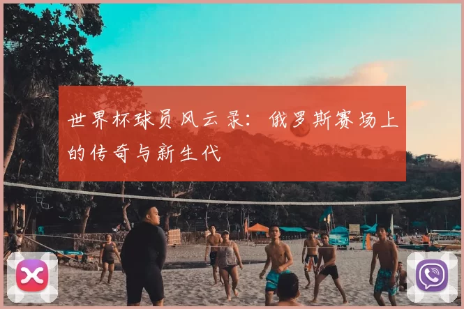 世界杯球员风云录：俄罗斯赛场上的传奇与新生代