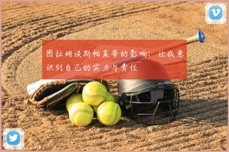 图拉姆谈斯帕莱蒂的影响：让我意识到自己的实力与责任