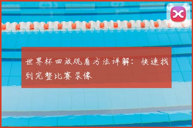 世界杯回放观看方法详解：快速找到完整比赛录像