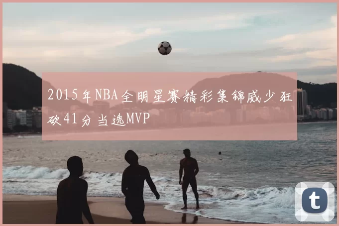 2015年NBA全明星赛精彩集锦威少狂砍41分当选MVP