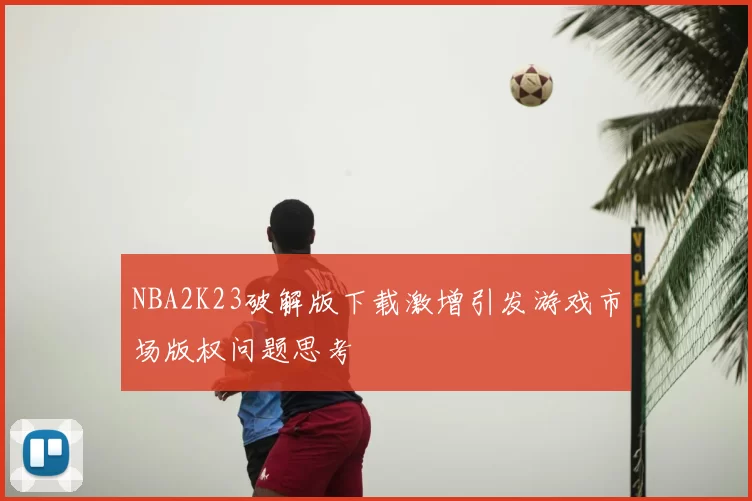 NBA2K23破解版下载激增引发游戏市场版权问题思考