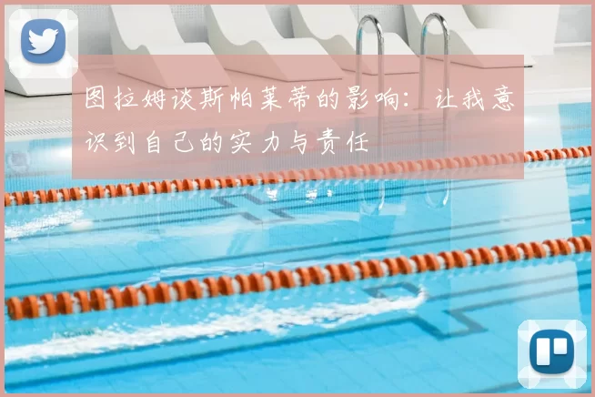 图拉姆谈斯帕莱蒂的影响：让我意识到自己的实力与责任