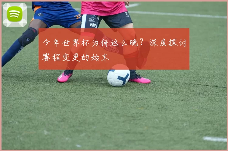 今年世界杯为何这么晚?深度探讨赛程变更的始末