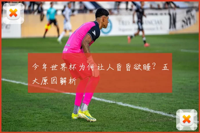 今年世界杯为何让人昏昏欲睡?五大原因解析