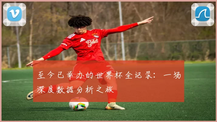 至今已举办的世界杯全记录:一场深度数据分析之旅