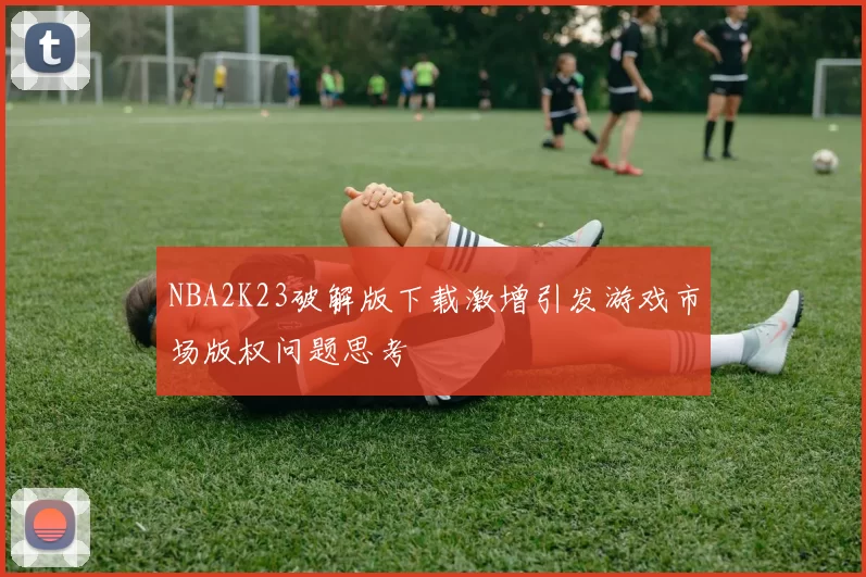 NBA2K23破解版下载激增引发游戏市场版权问题思考