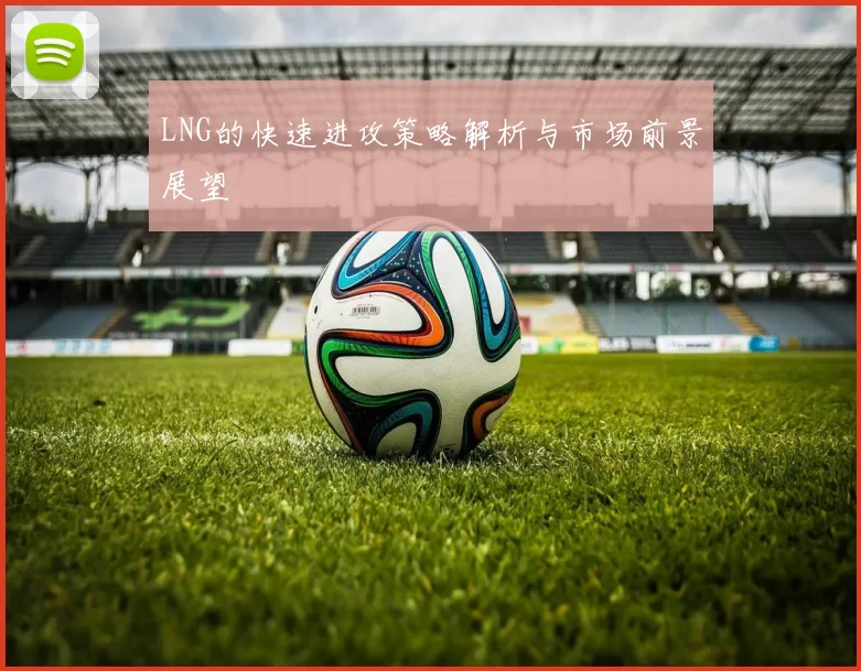 LNG的快速进攻策略解析与市场前景展望