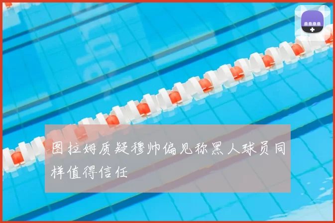 图拉姆质疑穆帅偏见称黑人球员同样值得信任