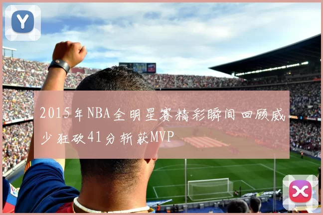 2015年NBA全明星赛精彩瞬间回顾威少狂砍41分斩获MVP
