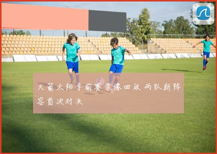 火箭太阳季前赛录像回放 两队新阵容首次对决