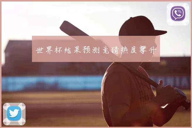 世界杯结果预测竞猜热度攀升