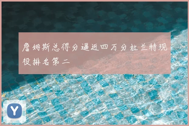 詹姆斯总得分逼近四万分杜兰特现役排名第二
