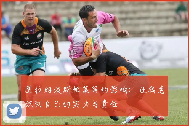 图拉姆谈斯帕莱蒂的影响：让我意识到自己的实力与责任