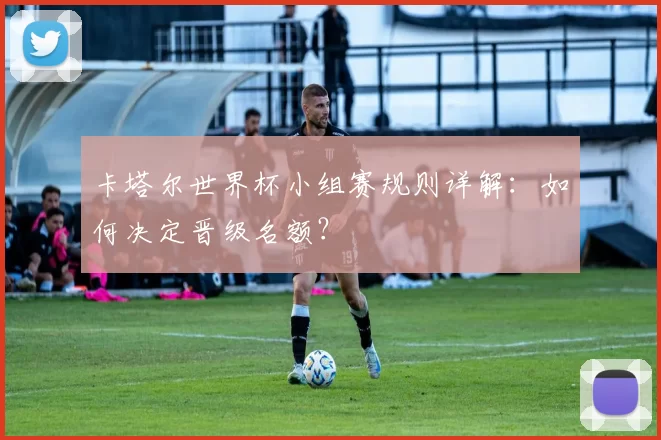 卡塔尔世界杯小组赛规则详解:如何决定晋级名额?