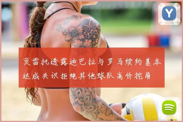 莫雷托透露迪巴拉与罗马续约基本达成共识拒绝其他球队高价挖角