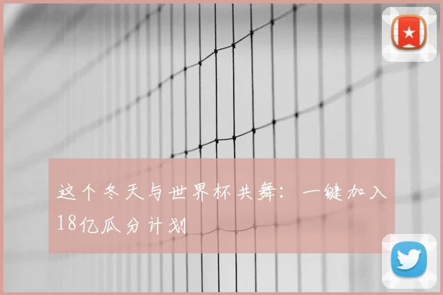 这个冬天与世界杯共舞:一键加入18亿瓜分计划