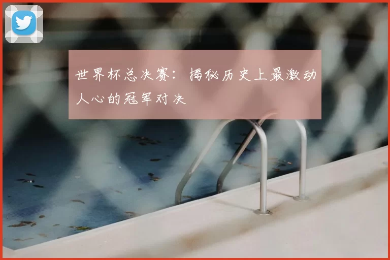 世界杯总决赛：揭秘历史上最激动人心的冠军对决