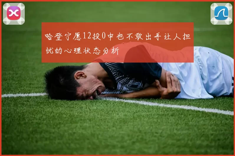 哈登宁愿12投0中也不敢出手让人担忧的心理状态分析