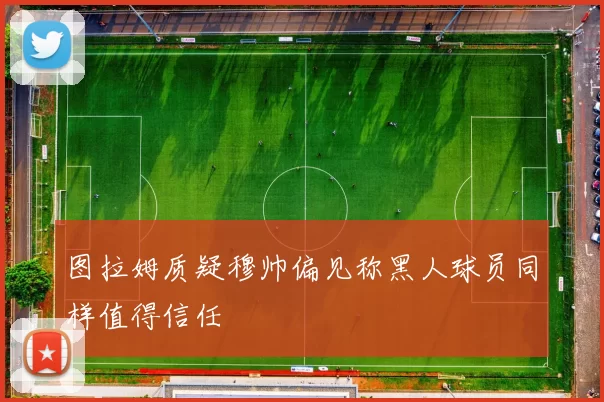 图拉姆质疑穆帅偏见称黑人球员同样值得信任