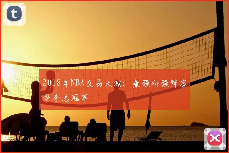 2018年NBA交易大潮：豪强补强阵容争夺总冠军