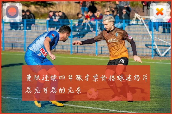 曼联连续四年涨季票价格球迷怒斥忍无可忍的无奈