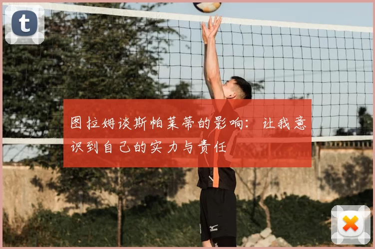 图拉姆谈斯帕莱蒂的影响：让我意识到自己的实力与责任