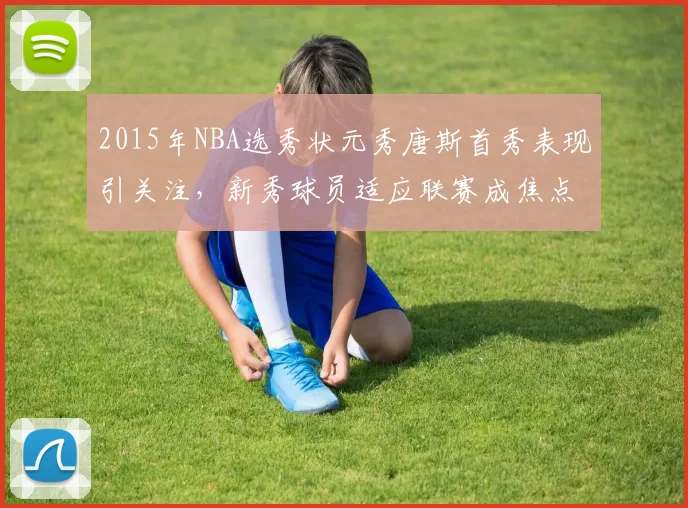 2015年NBA选秀状元秀唐斯首秀表现引关注,新秀球员适应联赛成焦点