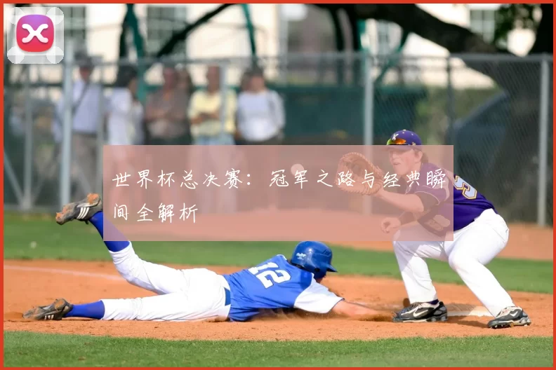 世界杯总决赛:冠军之路与经典瞬间全解析
