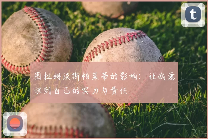 图拉姆谈斯帕莱蒂的影响：让我意识到自己的实力与责任