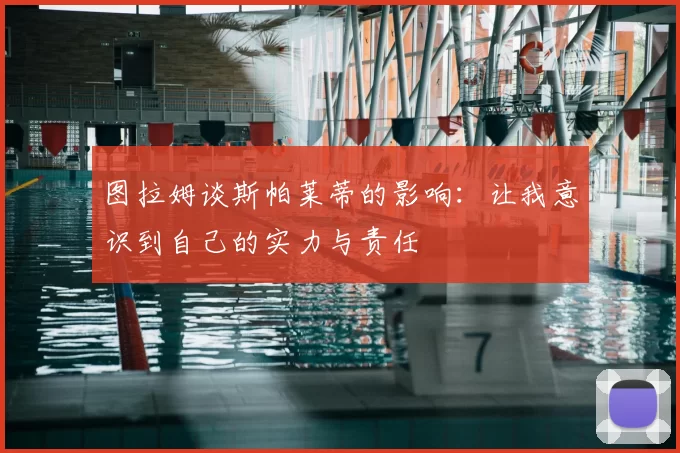 图拉姆谈斯帕莱蒂的影响：让我意识到自己的实力与责任