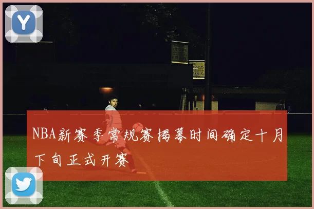 NBA新赛季常规赛揭幕时间确定十月下旬正式开赛