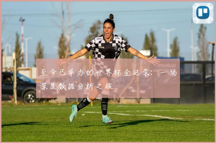 至今已举办的世界杯全记录:一场深度数据分析之旅