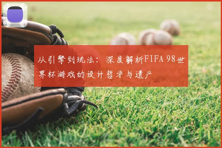 从引擎到玩法:深度解析FIFA 98世界杯游戏的设计哲学与遗产
