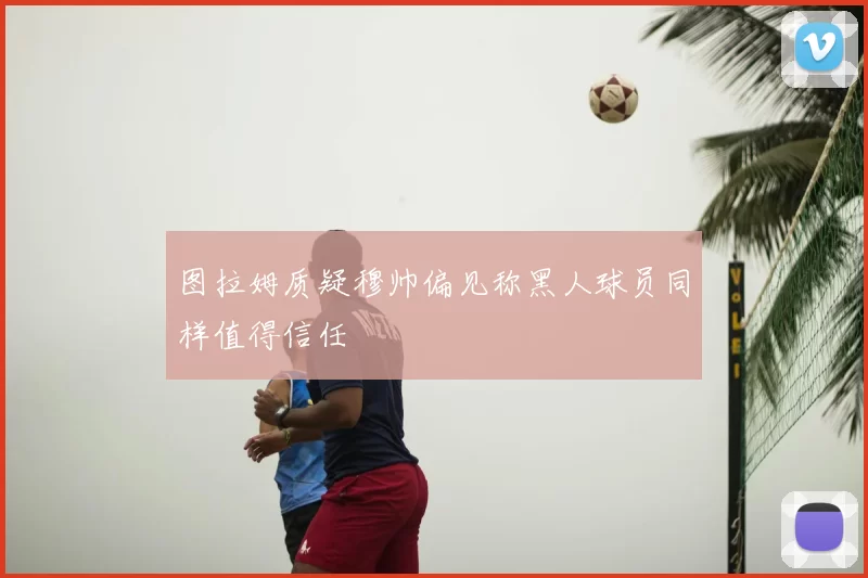 图拉姆质疑穆帅偏见称黑人球员同样值得信任