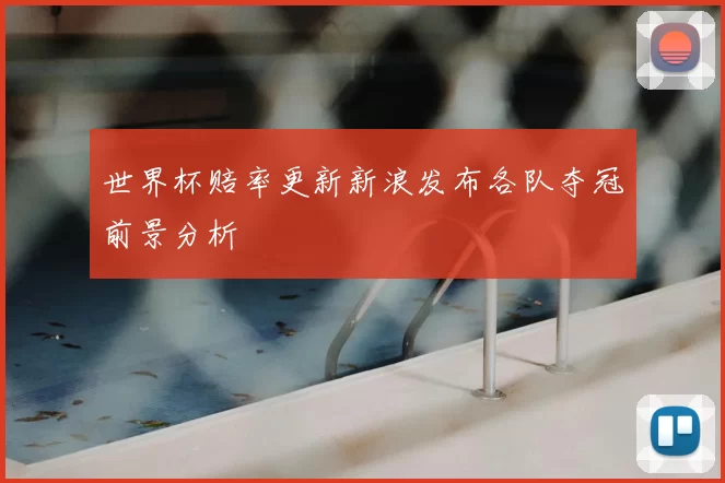 世界杯赔率更新新浪发布各队夺冠前景分析