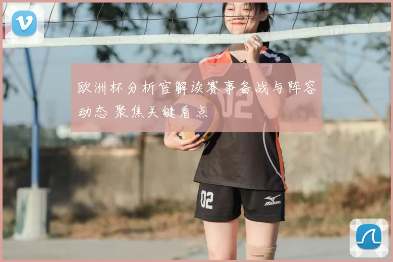 欧洲杯分析官解读赛事备战与阵容动态 聚焦关键看点