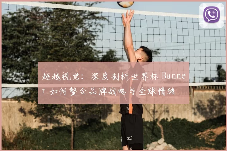 超越视觉:深度剖析世界杯 Banner 如何整合品牌战略与全球情绪